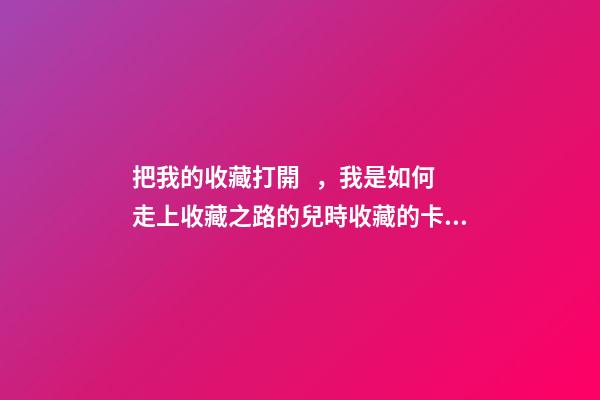 把我的收藏打開，我是如何走上收藏之路的(二)兒時收藏的卡片-第1張-觀點-玄機派
